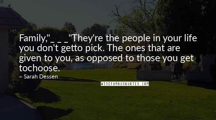 Sarah Dessen Quotes: Family,"_ _ _"They're the people in your life you don't getto pick. The ones that are given to you, as opposed to those you get tochoose.