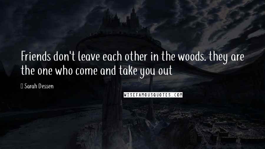 Sarah Dessen Quotes: Friends don't leave each other in the woods. they are the one who come and take you out