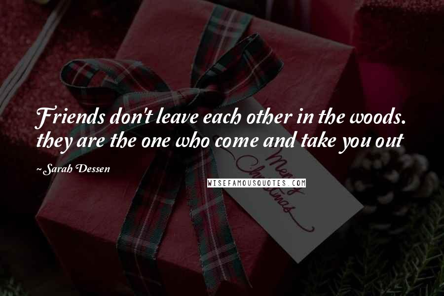 Sarah Dessen Quotes: Friends don't leave each other in the woods. they are the one who come and take you out