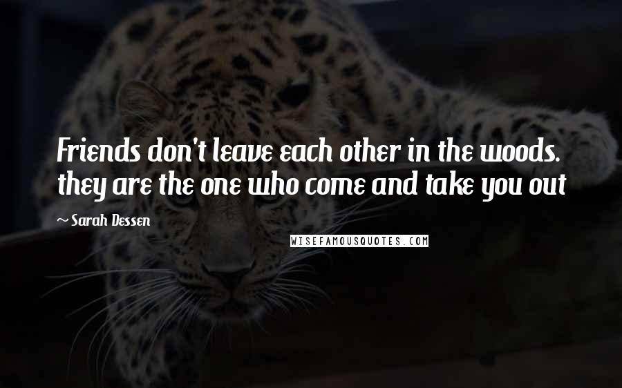 Sarah Dessen Quotes: Friends don't leave each other in the woods. they are the one who come and take you out