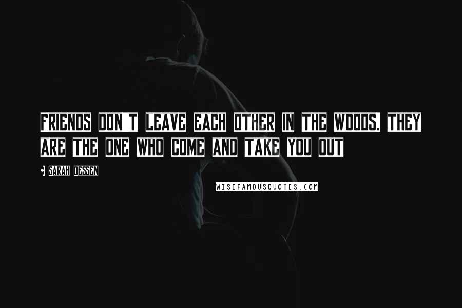 Sarah Dessen Quotes: Friends don't leave each other in the woods. they are the one who come and take you out