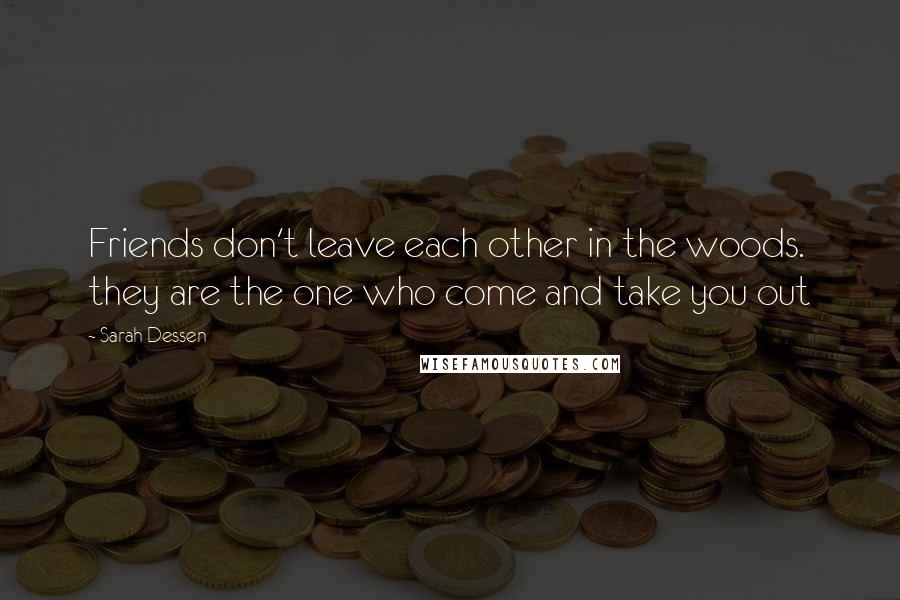 Sarah Dessen Quotes: Friends don't leave each other in the woods. they are the one who come and take you out