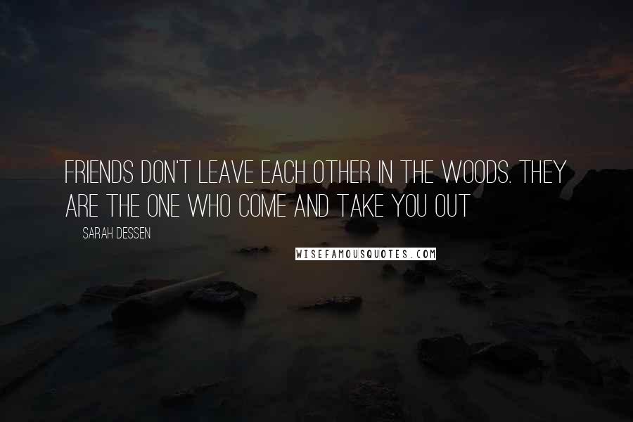 Sarah Dessen Quotes: Friends don't leave each other in the woods. they are the one who come and take you out