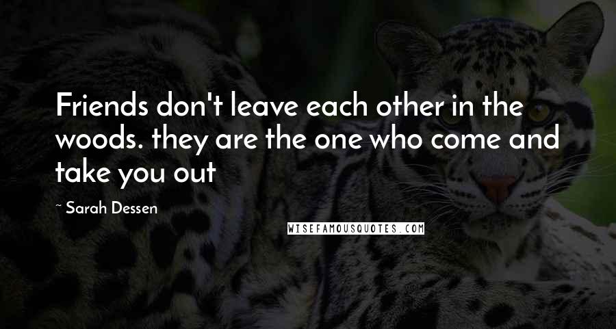 Sarah Dessen Quotes: Friends don't leave each other in the woods. they are the one who come and take you out