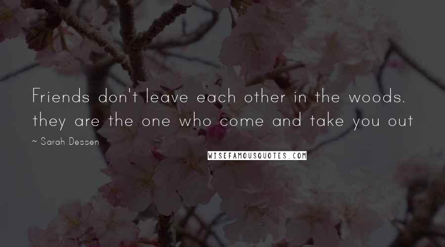 Sarah Dessen Quotes: Friends don't leave each other in the woods. they are the one who come and take you out