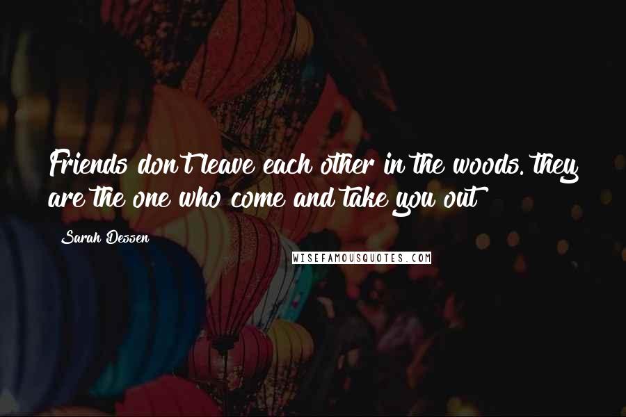 Sarah Dessen Quotes: Friends don't leave each other in the woods. they are the one who come and take you out