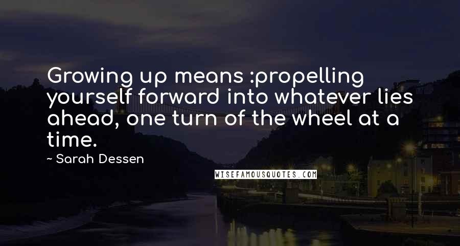 Sarah Dessen Quotes: Growing up means :propelling yourself forward into whatever lies ahead, one turn of the wheel at a time.