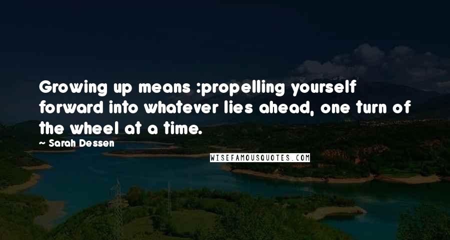 Sarah Dessen Quotes: Growing up means :propelling yourself forward into whatever lies ahead, one turn of the wheel at a time.