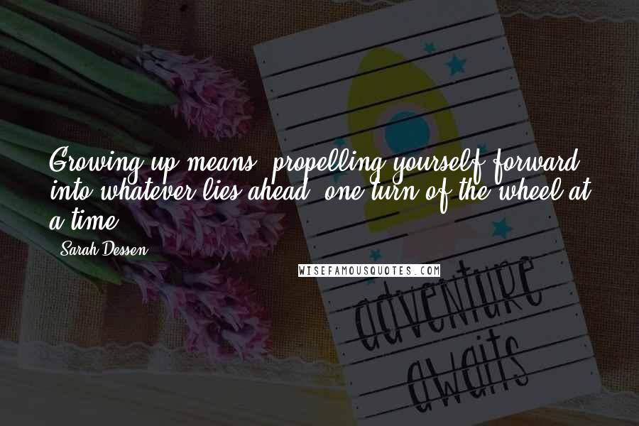 Sarah Dessen Quotes: Growing up means :propelling yourself forward into whatever lies ahead, one turn of the wheel at a time.