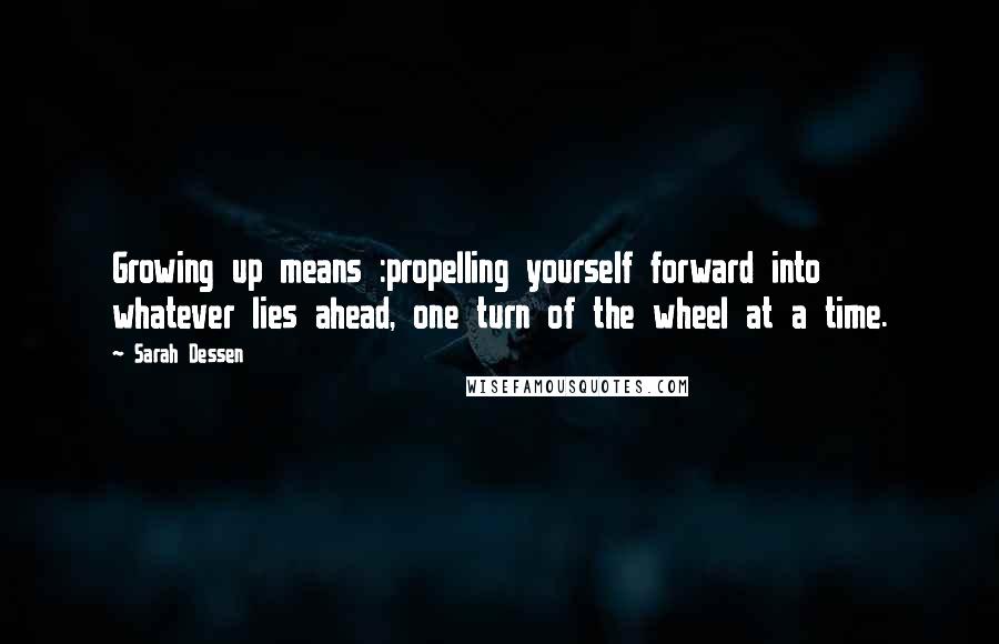 Sarah Dessen Quotes: Growing up means :propelling yourself forward into whatever lies ahead, one turn of the wheel at a time.