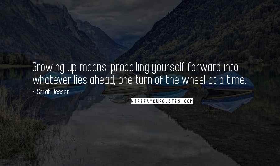 Sarah Dessen Quotes: Growing up means :propelling yourself forward into whatever lies ahead, one turn of the wheel at a time.