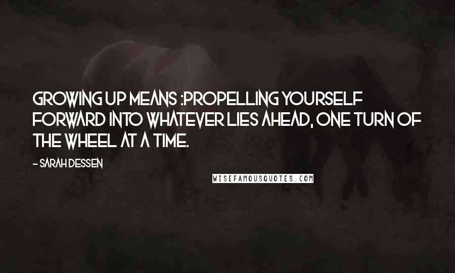 Sarah Dessen Quotes: Growing up means :propelling yourself forward into whatever lies ahead, one turn of the wheel at a time.