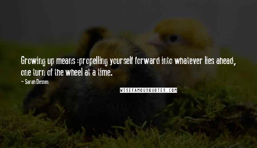 Sarah Dessen Quotes: Growing up means :propelling yourself forward into whatever lies ahead, one turn of the wheel at a time.