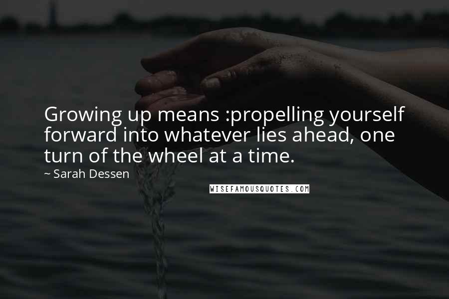 Sarah Dessen Quotes: Growing up means :propelling yourself forward into whatever lies ahead, one turn of the wheel at a time.