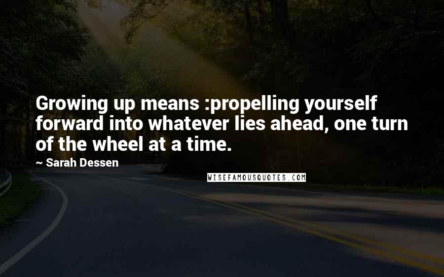 Sarah Dessen Quotes: Growing up means :propelling yourself forward into whatever lies ahead, one turn of the wheel at a time.