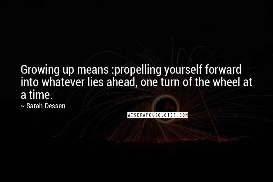 Sarah Dessen Quotes: Growing up means :propelling yourself forward into whatever lies ahead, one turn of the wheel at a time.