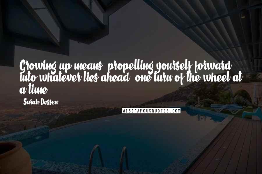 Sarah Dessen Quotes: Growing up means :propelling yourself forward into whatever lies ahead, one turn of the wheel at a time.