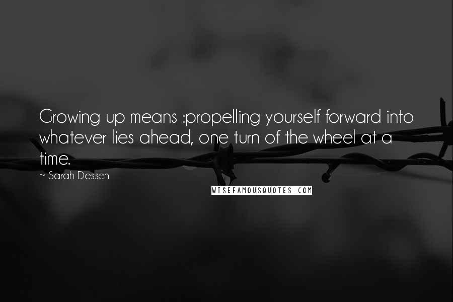 Sarah Dessen Quotes: Growing up means :propelling yourself forward into whatever lies ahead, one turn of the wheel at a time.