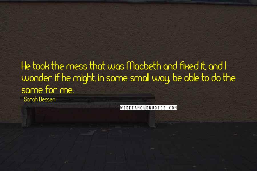 Sarah Dessen Quotes: He took the mess that was Macbeth and fixed it, and I wonder if he might, in some small way, be able to do the same for me.