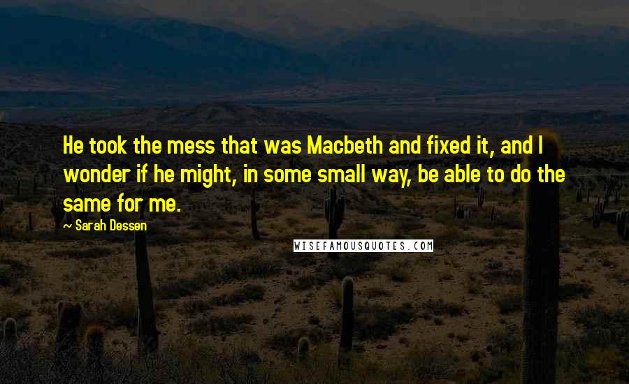 Sarah Dessen Quotes: He took the mess that was Macbeth and fixed it, and I wonder if he might, in some small way, be able to do the same for me.