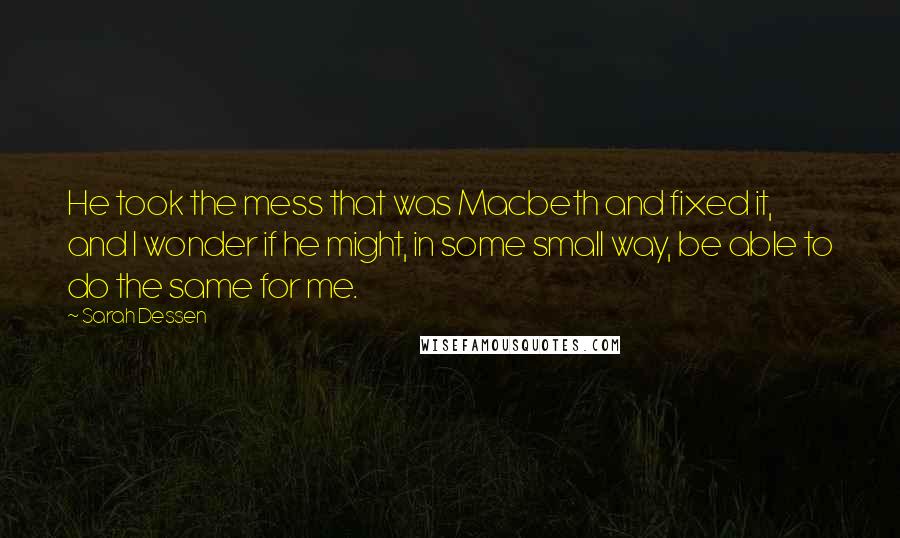 Sarah Dessen Quotes: He took the mess that was Macbeth and fixed it, and I wonder if he might, in some small way, be able to do the same for me.