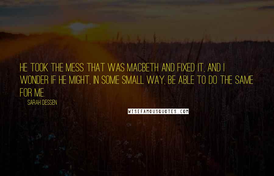 Sarah Dessen Quotes: He took the mess that was Macbeth and fixed it, and I wonder if he might, in some small way, be able to do the same for me.