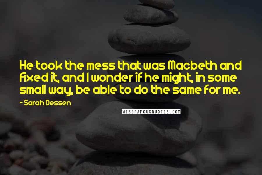 Sarah Dessen Quotes: He took the mess that was Macbeth and fixed it, and I wonder if he might, in some small way, be able to do the same for me.