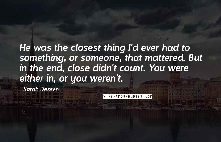 Sarah Dessen Quotes: He was the closest thing I'd ever had to something, or someone, that mattered. But in the end, close didn't count. You were either in, or you weren't.