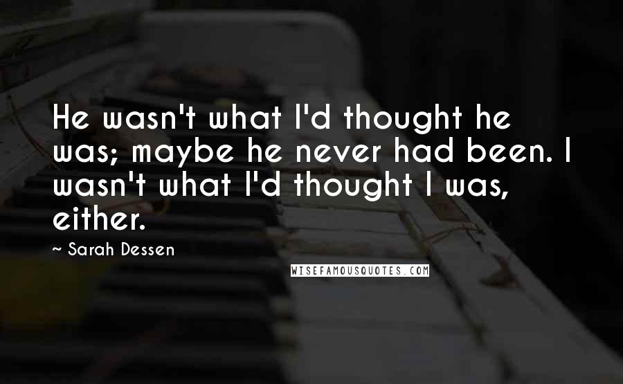 Sarah Dessen Quotes: He wasn't what I'd thought he was; maybe he never had been. I wasn't what I'd thought I was, either.