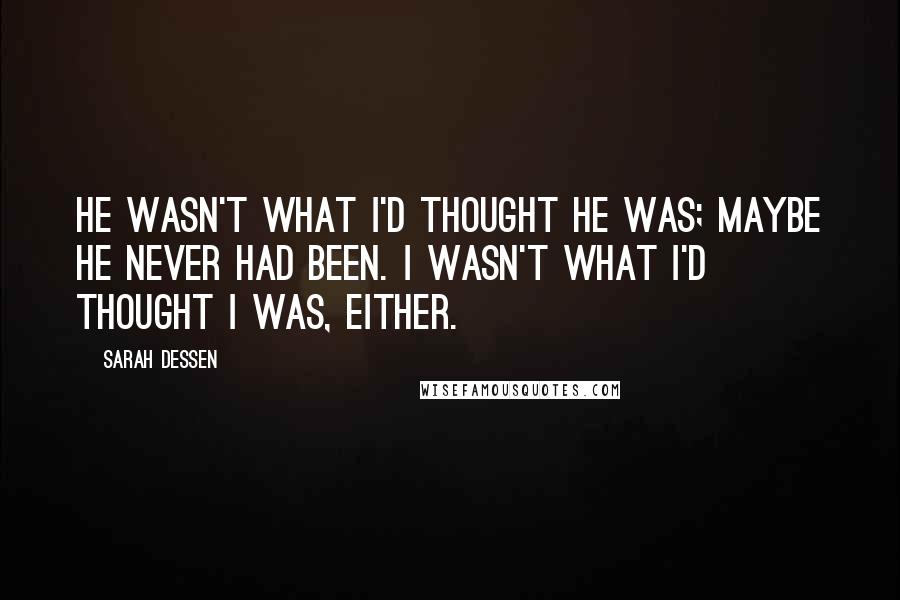 Sarah Dessen Quotes: He wasn't what I'd thought he was; maybe he never had been. I wasn't what I'd thought I was, either.