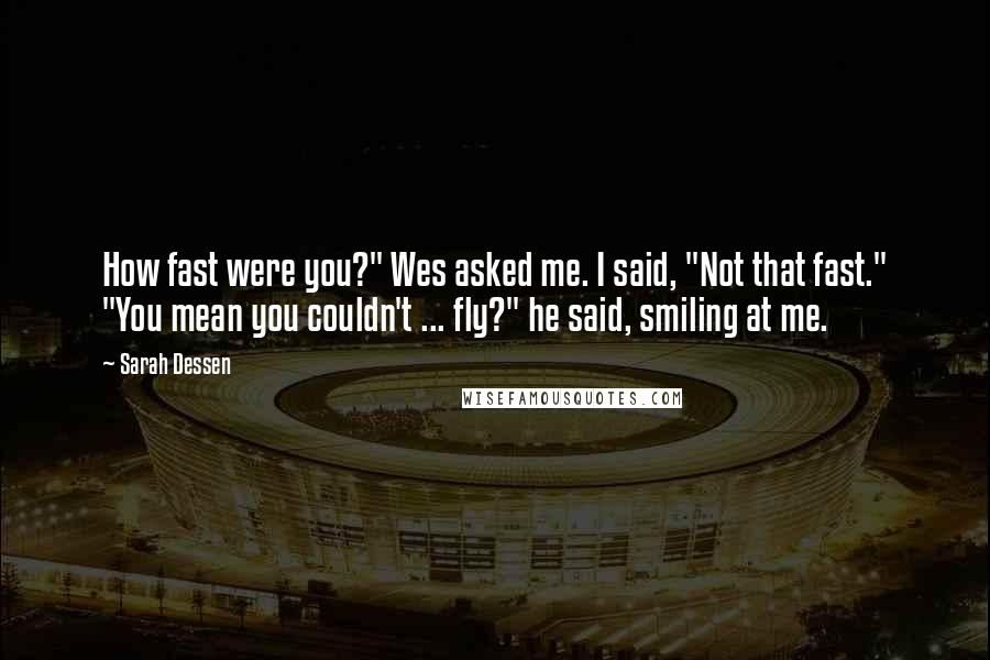 Sarah Dessen Quotes: How fast were you?" Wes asked me. I said, "Not that fast." "You mean you couldn't ... fly?" he said, smiling at me.