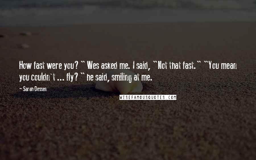 Sarah Dessen Quotes: How fast were you?" Wes asked me. I said, "Not that fast." "You mean you couldn't ... fly?" he said, smiling at me.