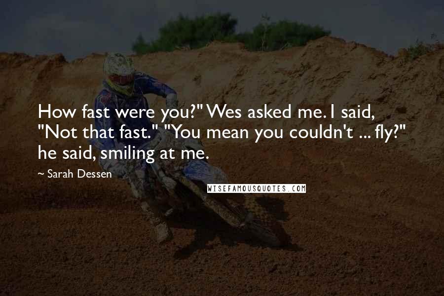 Sarah Dessen Quotes: How fast were you?" Wes asked me. I said, "Not that fast." "You mean you couldn't ... fly?" he said, smiling at me.