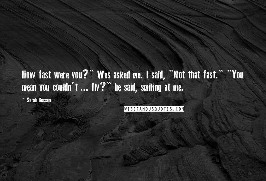 Sarah Dessen Quotes: How fast were you?" Wes asked me. I said, "Not that fast." "You mean you couldn't ... fly?" he said, smiling at me.