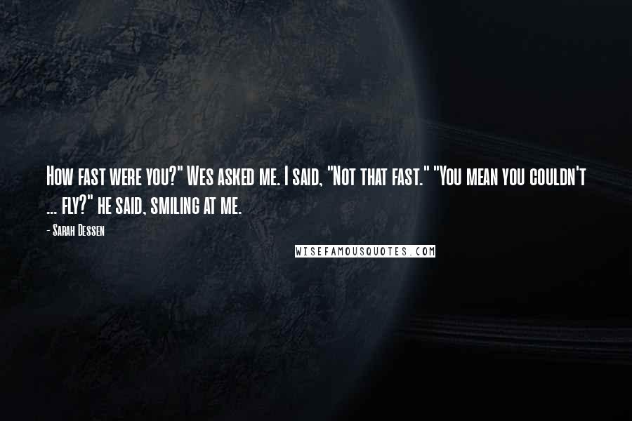 Sarah Dessen Quotes: How fast were you?" Wes asked me. I said, "Not that fast." "You mean you couldn't ... fly?" he said, smiling at me.