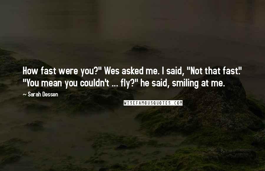 Sarah Dessen Quotes: How fast were you?" Wes asked me. I said, "Not that fast." "You mean you couldn't ... fly?" he said, smiling at me.