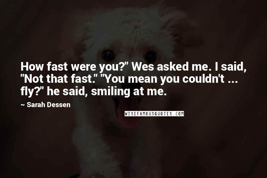 Sarah Dessen Quotes: How fast were you?" Wes asked me. I said, "Not that fast." "You mean you couldn't ... fly?" he said, smiling at me.