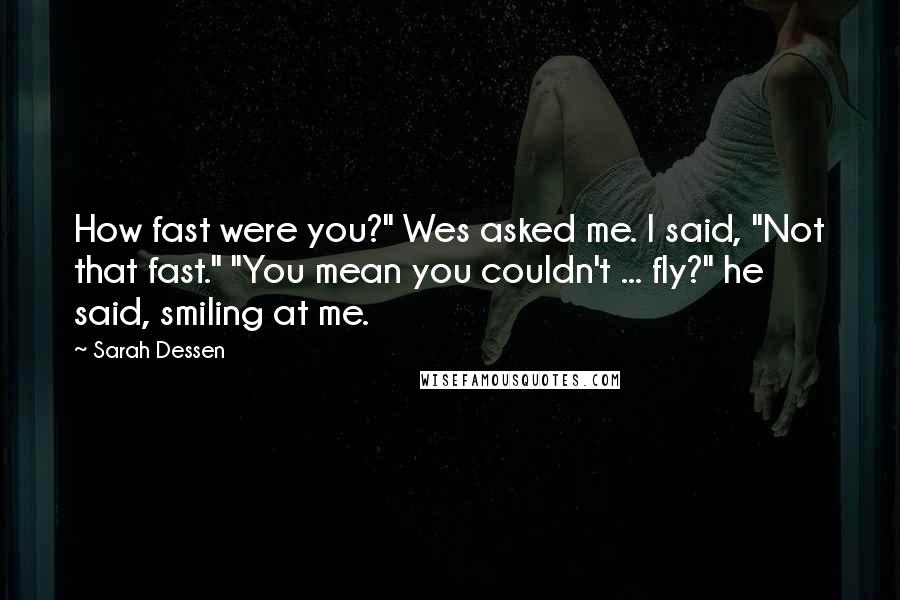 Sarah Dessen Quotes: How fast were you?" Wes asked me. I said, "Not that fast." "You mean you couldn't ... fly?" he said, smiling at me.