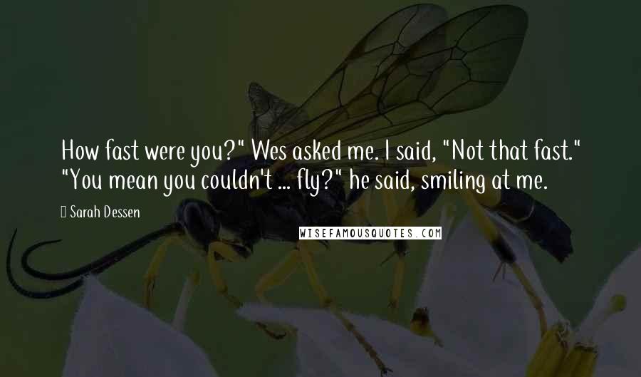 Sarah Dessen Quotes: How fast were you?" Wes asked me. I said, "Not that fast." "You mean you couldn't ... fly?" he said, smiling at me.