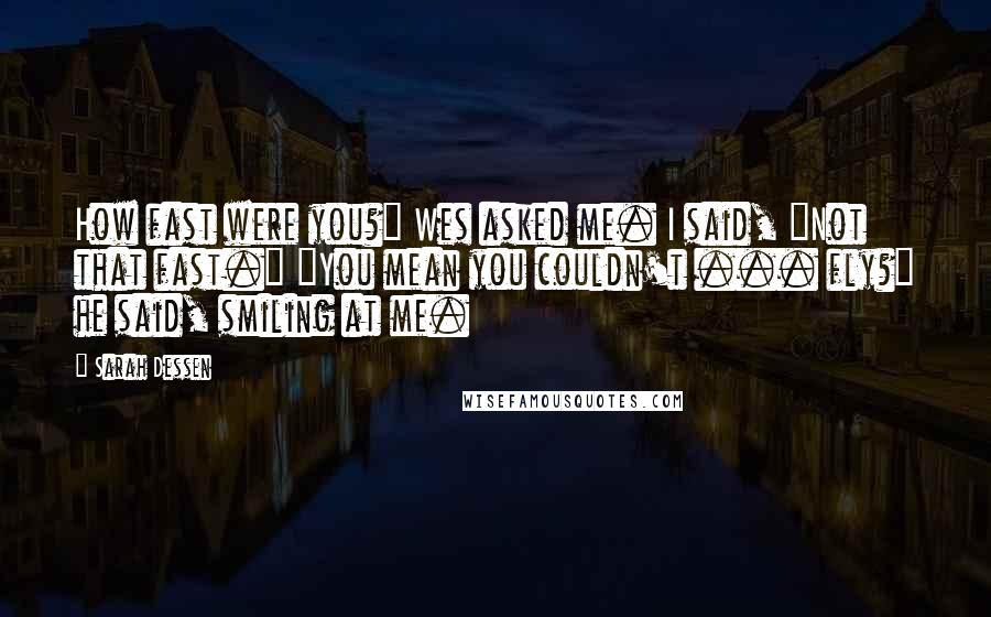 Sarah Dessen Quotes: How fast were you?" Wes asked me. I said, "Not that fast." "You mean you couldn't ... fly?" he said, smiling at me.