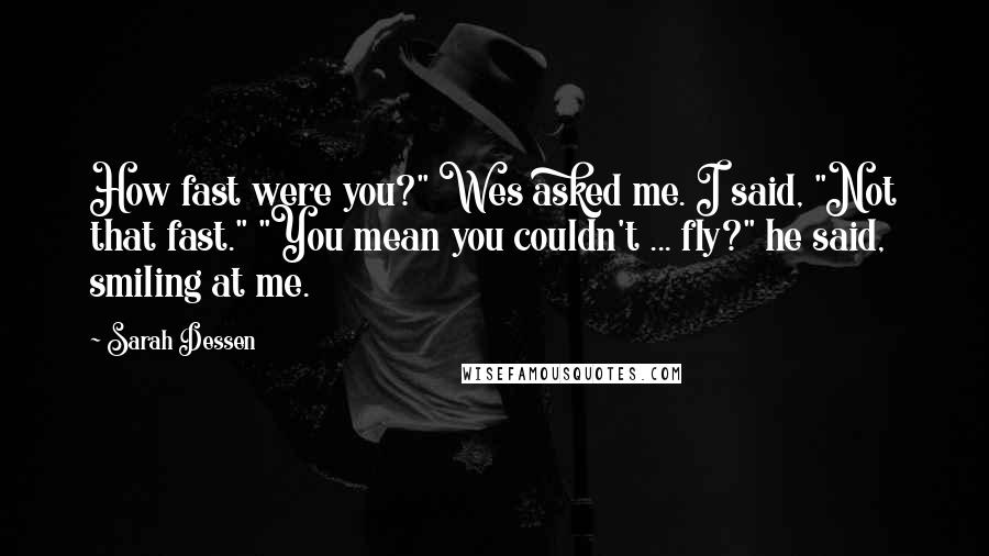 Sarah Dessen Quotes: How fast were you?" Wes asked me. I said, "Not that fast." "You mean you couldn't ... fly?" he said, smiling at me.