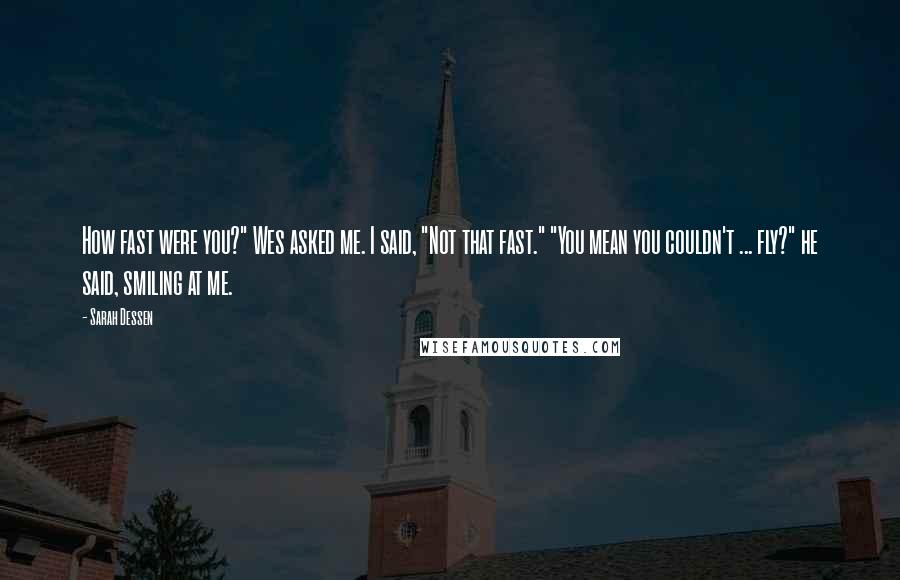 Sarah Dessen Quotes: How fast were you?" Wes asked me. I said, "Not that fast." "You mean you couldn't ... fly?" he said, smiling at me.