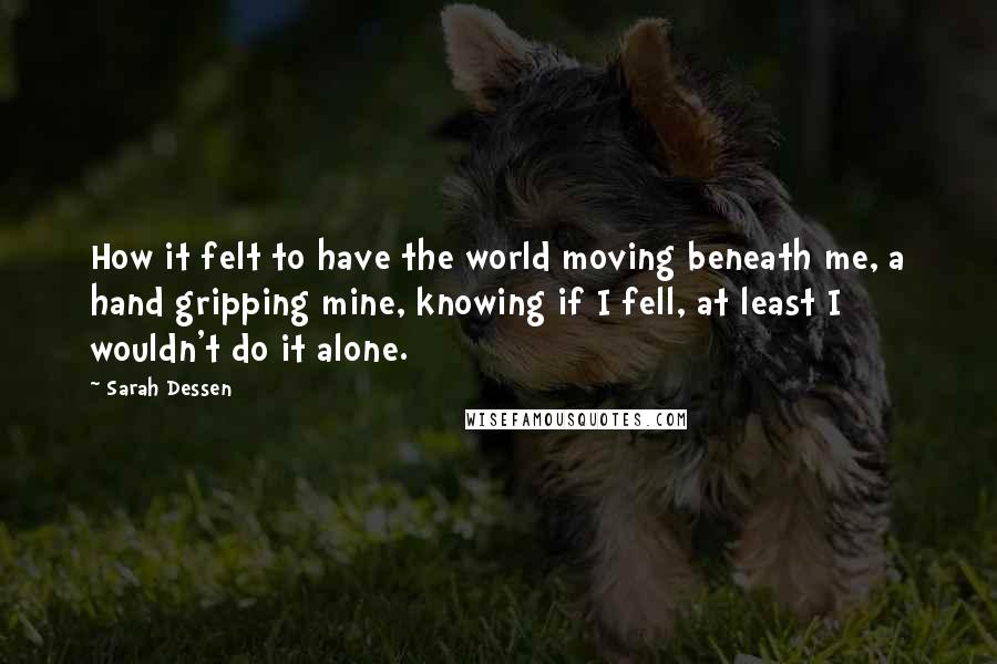 Sarah Dessen Quotes: How it felt to have the world moving beneath me, a hand gripping mine, knowing if I fell, at least I wouldn't do it alone.