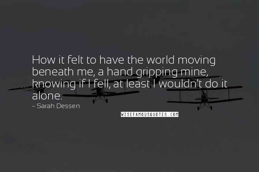 Sarah Dessen Quotes: How it felt to have the world moving beneath me, a hand gripping mine, knowing if I fell, at least I wouldn't do it alone.