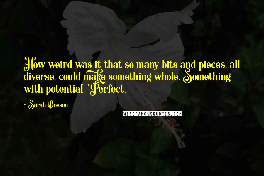 Sarah Dessen Quotes: How weird was it that so many bits and pieces, all diverse, could make something whole. Something with potential. 'Perfect.