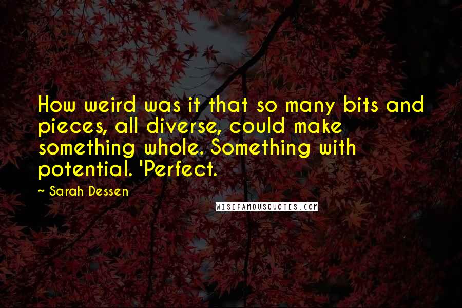 Sarah Dessen Quotes: How weird was it that so many bits and pieces, all diverse, could make something whole. Something with potential. 'Perfect.