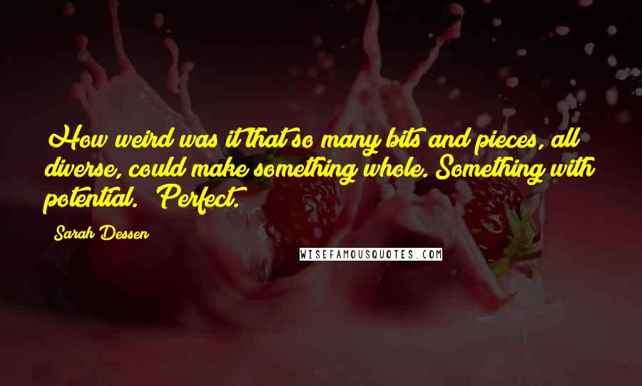 Sarah Dessen Quotes: How weird was it that so many bits and pieces, all diverse, could make something whole. Something with potential. 'Perfect.