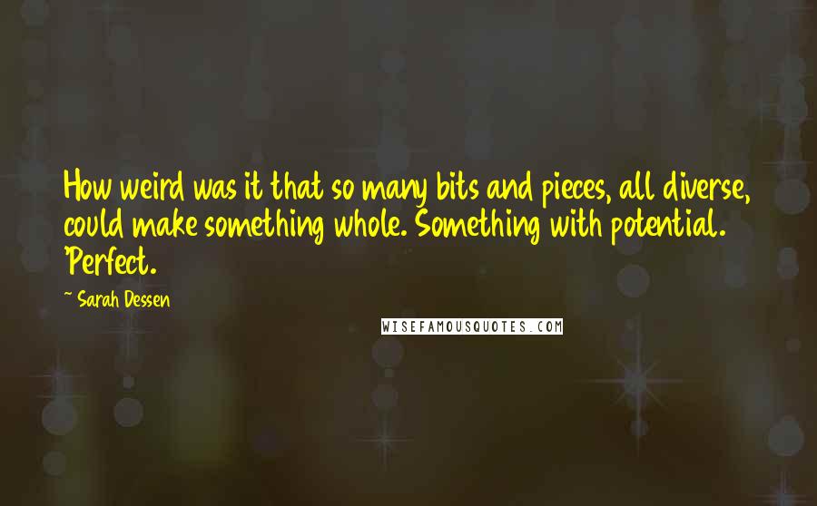 Sarah Dessen Quotes: How weird was it that so many bits and pieces, all diverse, could make something whole. Something with potential. 'Perfect.