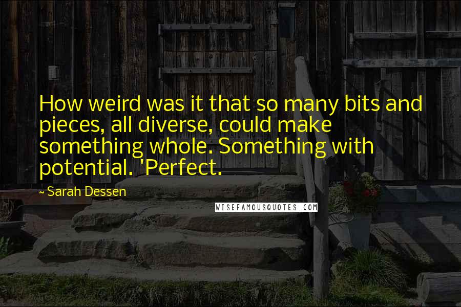 Sarah Dessen Quotes: How weird was it that so many bits and pieces, all diverse, could make something whole. Something with potential. 'Perfect.