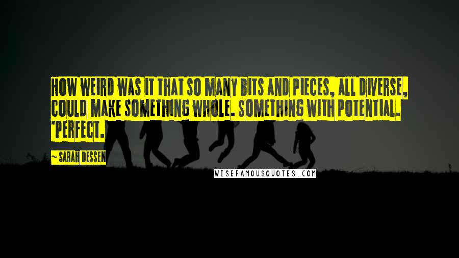 Sarah Dessen Quotes: How weird was it that so many bits and pieces, all diverse, could make something whole. Something with potential. 'Perfect.